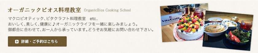 オーガニックビオス料理教室　マクロビオティック、ビタクラフト料理教室　etc..おいしく、美しく、健康に♪オーガニックライフを一緒に楽しみましょう。御都合に合わせて、お一人から承っています。どうぞお気軽にお問い合わせ下さい。